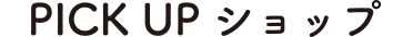 PICK UP ショップ