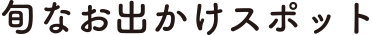 旬なお出かけスポット
